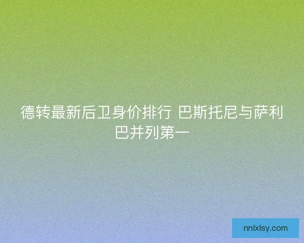 德转最新后卫身价排行 巴斯托尼与萨利巴并列第一