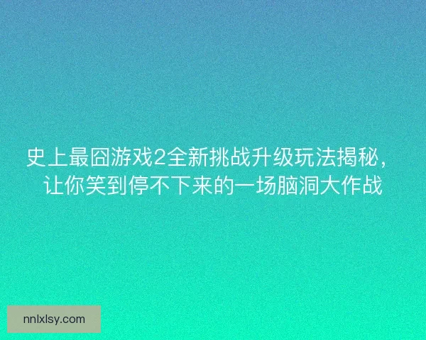史上最囧游戏2全新挑战升级玩法揭秘，让你笑到停不下来的一场脑洞大作战