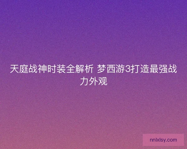 天庭战神时装全解析 梦西游3打造最强战力外观