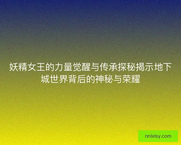妖精女王的力量觉醒与传承探秘揭示地下城世界背后的神秘与荣耀