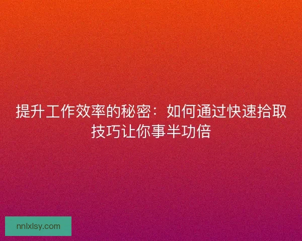 提升工作效率的秘密：如何通过快速拾取技巧让你事半功倍