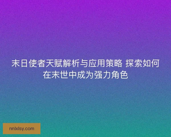 末日使者天赋解析与应用策略 探索如何在末世中成为强力角色