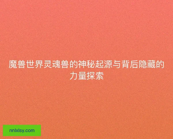 魔兽世界灵魂兽的神秘起源与背后隐藏的力量探索
