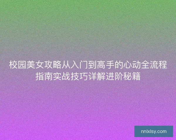 校园美女攻略从入门到高手的心动全流程指南实战技巧详解进阶秘籍