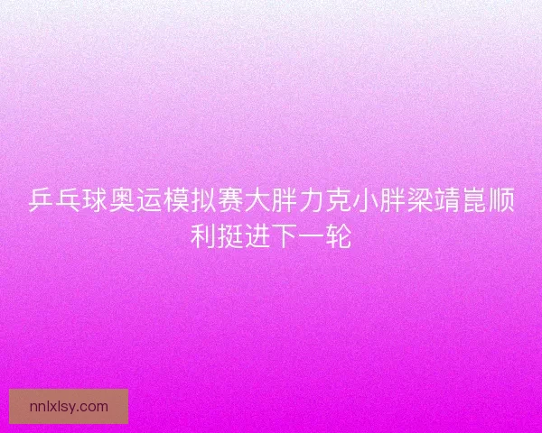 乒乓球奥运模拟赛大胖力克小胖梁靖崑顺利挺进下一轮