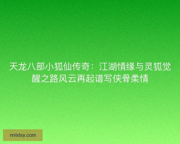天龙八部小狐仙传奇：江湖情缘与灵狐觉醒之路风云再起谱写侠骨柔情
