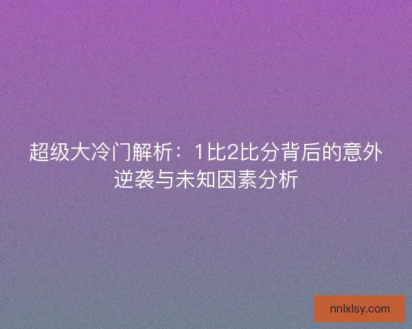 超级大冷门解析：1比2比分背后的意外逆袭与未知因素分析