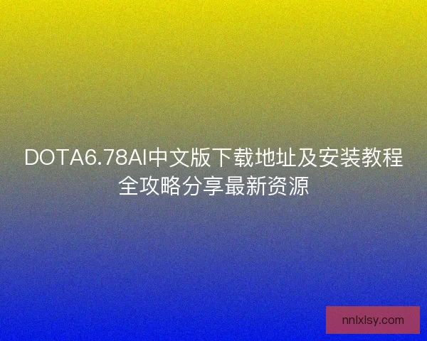 DOTA6.78AI中文版下载地址及安装教程全攻略分享最新资源