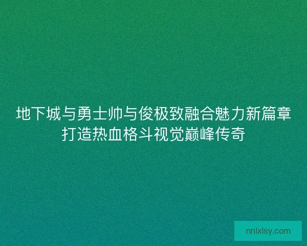 地下城与勇士帅与俊极致融合魅力新篇章打造热血格斗视觉巅峰传奇