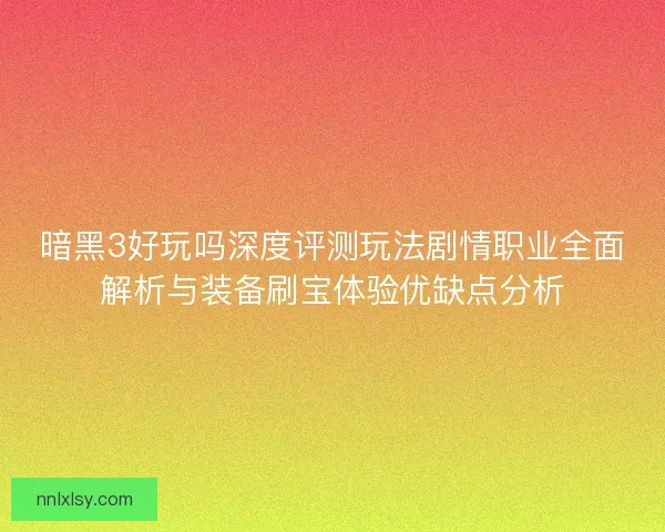 暗黑3好玩吗深度评测玩法剧情职业全面解析与装备刷宝体验优缺点分析