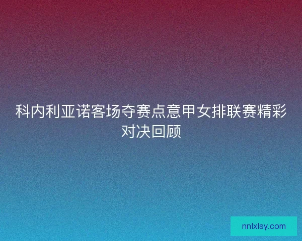 科内利亚诺客场夺赛点意甲女排联赛精彩对决回顾