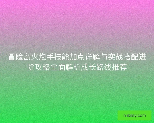 冒险岛火炮手技能加点详解与实战搭配进阶攻略全面解析成长路线推荐