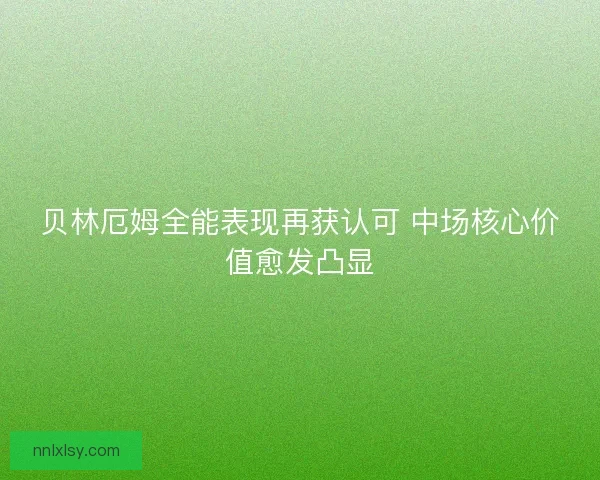 贝林厄姆全能表现再获认可 中场核心价值愈发凸显
