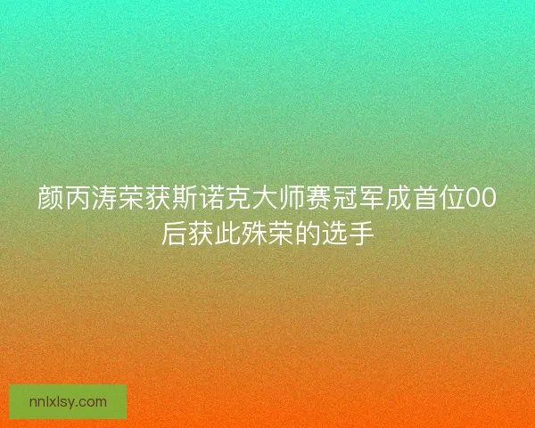 颜丙涛荣获斯诺克大师赛冠军成首位00后获此殊荣的选手