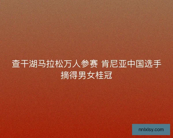 查干湖马拉松万人参赛 肯尼亚中国选手摘得男女桂冠