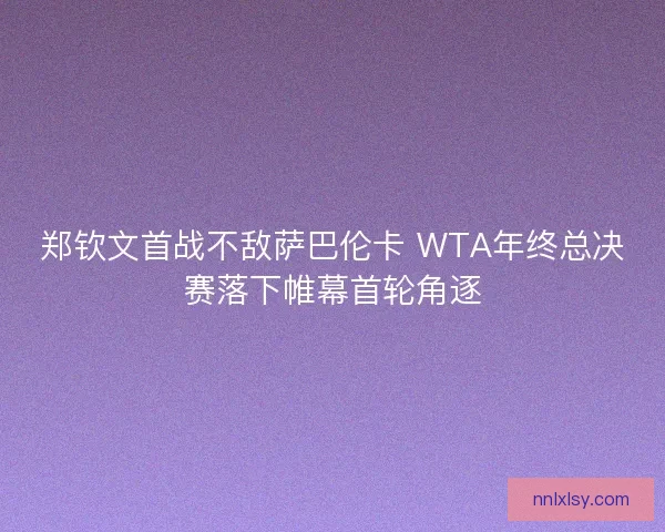 郑钦文首战不敌萨巴伦卡 WTA年终总决赛落下帷幕首轮角逐