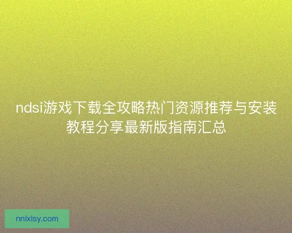 ndsi游戏下载全攻略热门资源推荐与安装教程分享最新版指南汇总