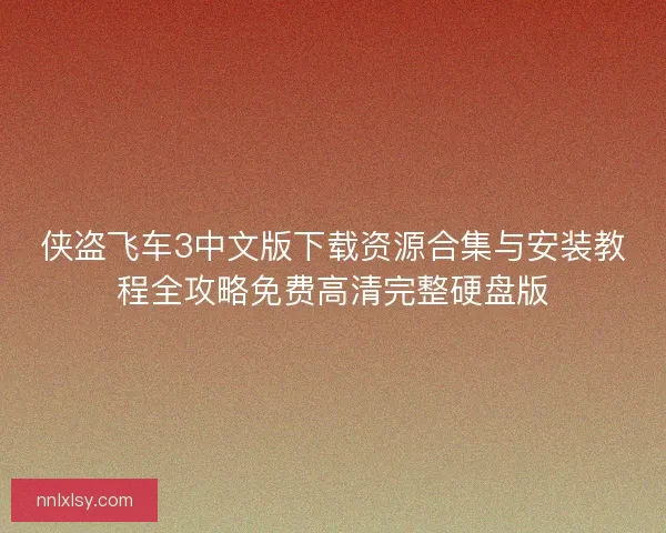 侠盗飞车3中文版下载资源合集与安装教程全攻略免费高清完整硬盘版