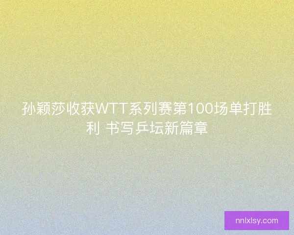 孙颖莎收获WTT系列赛第100场单打胜利 书写乒坛新篇章