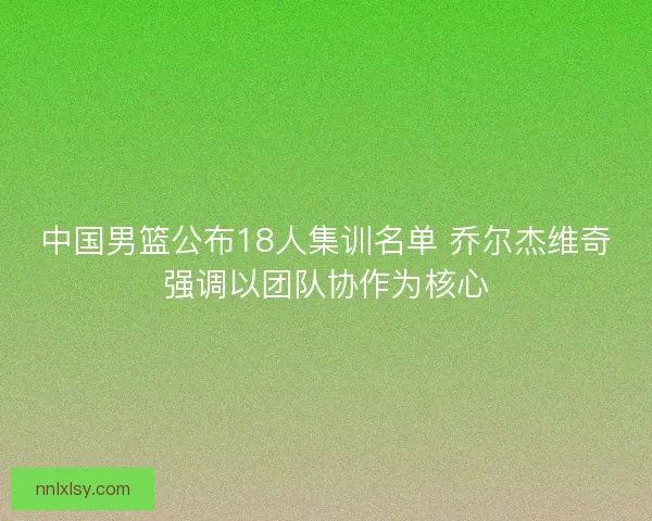 中国男篮公布18人集训名单 乔尔杰维奇强调以团队协作为核心