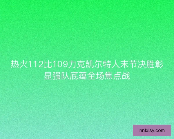 热火112比109力克凯尔特人末节决胜彰显强队底蕴全场焦点战