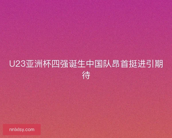 U23亚洲杯四强诞生中国队昂首挺进引期待