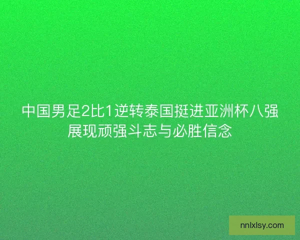 中国男足2比1逆转泰国挺进亚洲杯八强展现顽强斗志与必胜信念
