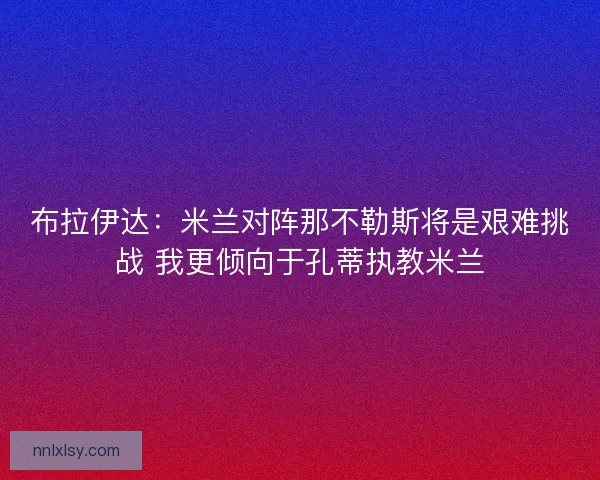 布拉伊达：米兰对阵那不勒斯将是艰难挑战 我更倾向于孔蒂执教米兰