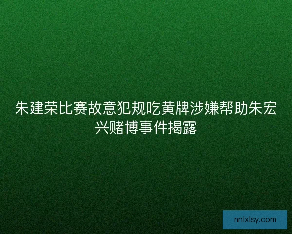 朱建荣比赛故意犯规吃黄牌涉嫌帮助朱宏兴赌博事件揭露