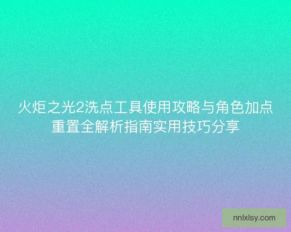火炬之光2洗点工具使用攻略与角色加点重置全解析指南实用技巧分享