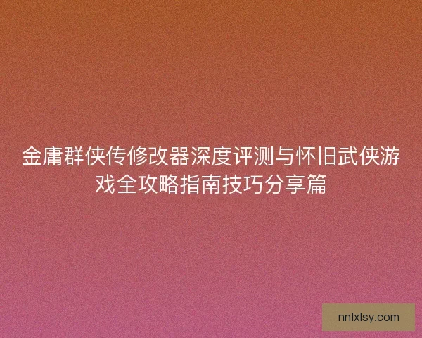 金庸群侠传修改器深度评测与怀旧武侠游戏全攻略指南技巧分享篇