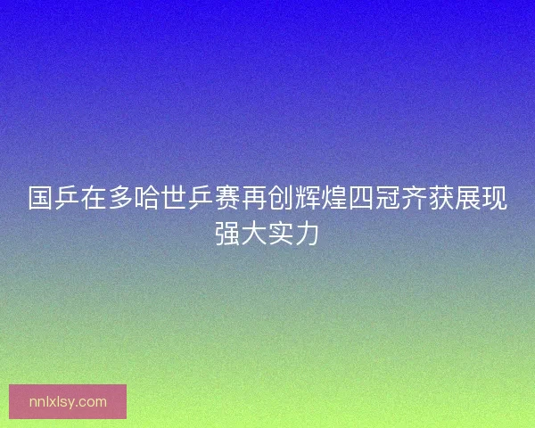 国乒在多哈世乒赛再创辉煌四冠齐获展现强大实力